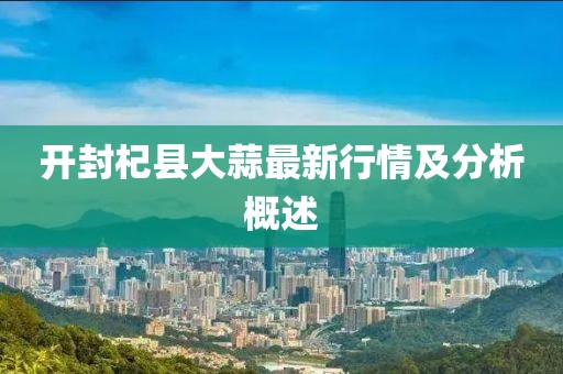 开封杞县大蒜最新行情及分析概述