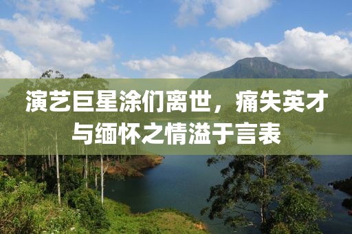 演艺巨星涂们离世，痛失英才与缅怀之情溢于言表