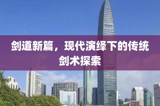 剑道新篇，现代演绎下的传统剑术探索