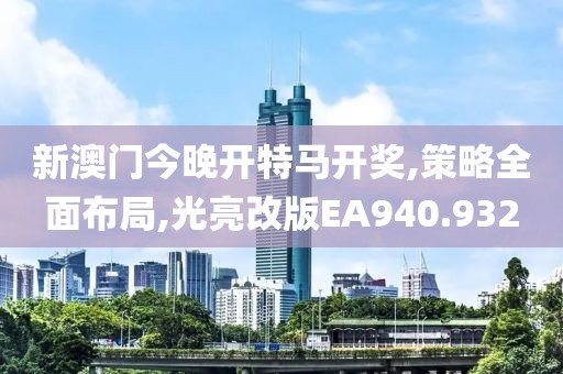 新澳门今晚开特马开奖,策略全面布局,光亮改版EA940.932