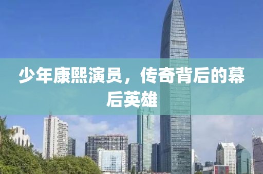 少年康熙演员，传奇背后的幕后英雄