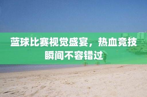 蓝球比赛视觉盛宴，热血竞技瞬间不容错过