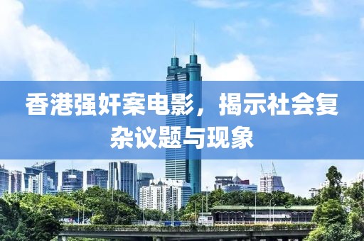 香港强奸案电影，揭示社会复杂议题与现象