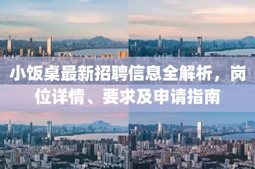 小饭桌最新招聘信息全解析，岗位详情、要求及申请指南