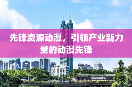 先锋资源动漫，引领产业新力量的动漫先锋