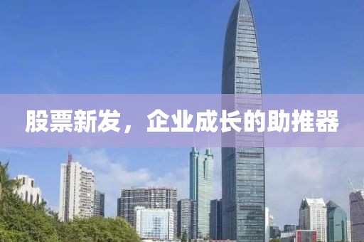 股票新发，企业成长的助推器
