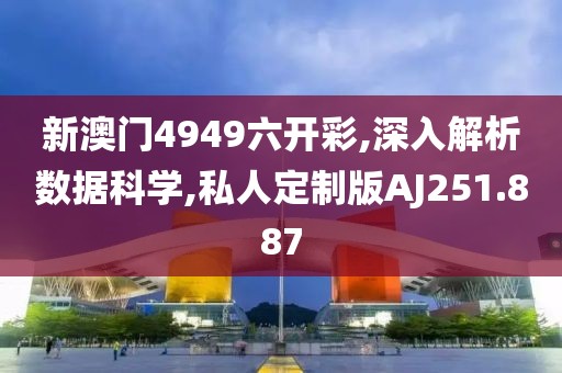 新澳门4949六开彩,深入解析数据科学,私人定制版AJ251.887