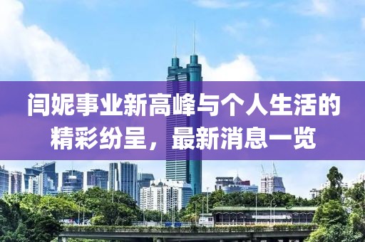 闫妮事业新高峰与个人生活的精彩纷呈，最新消息一览
