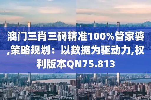 澳门三肖三码精准100%管家婆,策略规划：以数据为驱动力,权利版本QN75.813