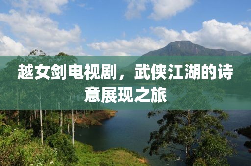 越女剑电视剧，武侠江湖的诗意展现之旅