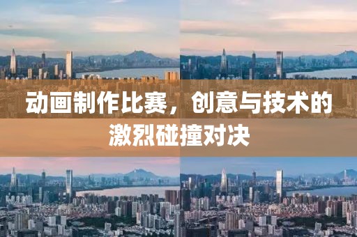 动画制作比赛，创意与技术的激烈碰撞对决