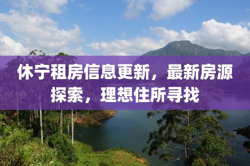 休宁租房信息更新，最新房源探索，理想住所寻找