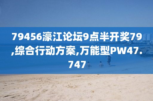 79456濠江论坛9点半开奖79,综合行动方案,万能型PW47.747