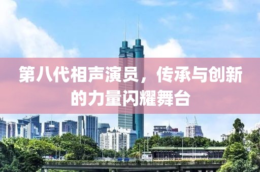 第八代相声演员，传承与创新的力量闪耀舞台