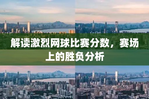 解读激烈网球比赛分数，赛场上的胜负分析
