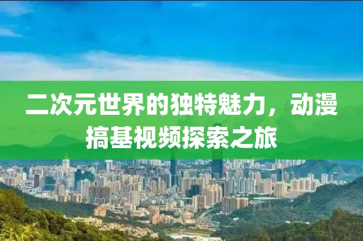 二次元世界的独特魅力，动漫搞基视频探索之旅
