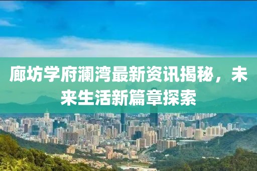 廊坊学府澜湾最新资讯揭秘，未来生活新篇章探索