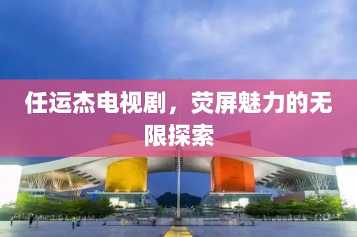任运杰电视剧，荧屏魅力的无限探索