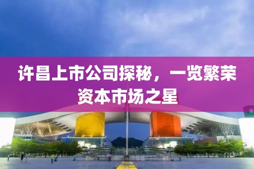 许昌上市公司探秘，一览繁荣资本市场之星