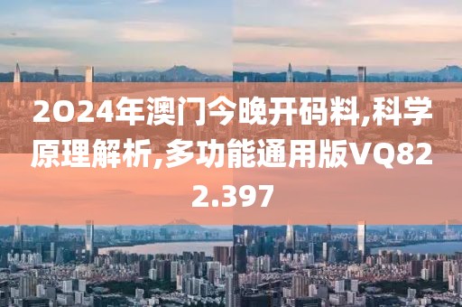 2O24年澳门今晚开码料,科学原理解析,多功能通用版VQ822.397