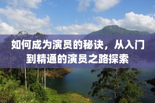 如何成为演员的秘诀，从入门到精通的演员之路探索