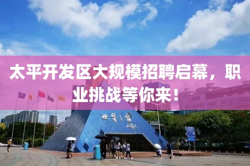 太平开发区大规模招聘启幕，职业挑战等你来！