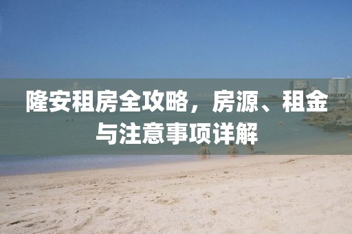 隆安租房全攻略，房源、租金与注意事项详解