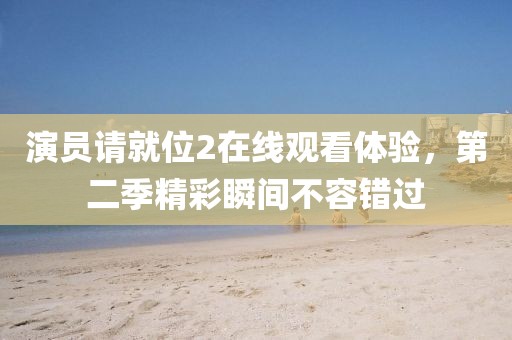 演员请就位2在线观看体验，第二季精彩瞬间不容错过