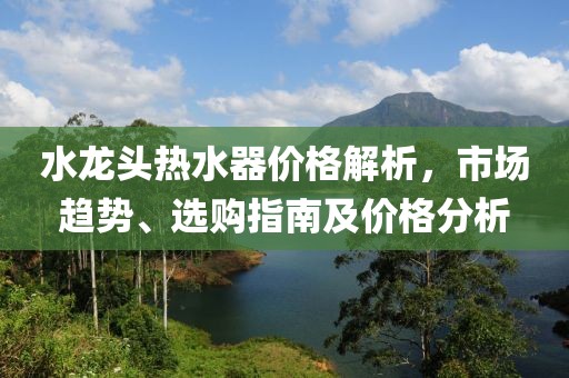 水龙头热水器价格解析，市场趋势、选购指南及价格分析