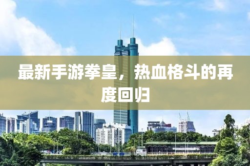 最新手游拳皇，热血格斗的再度回归