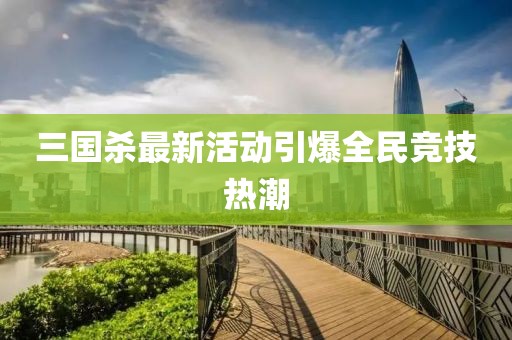 三国杀最新活动引爆全民竞技热潮