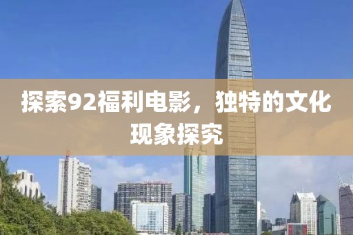 探索92福利电影，独特的文化现象探究
