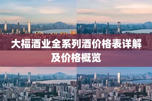 大福酒业全系列酒价格表详解及价格概览