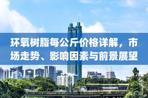 环氧树脂每公斤价格详解，市场走势、影响因素与前景展望