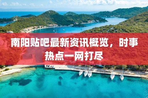 南阳贴吧最新资讯概览，时事热点一网打尽