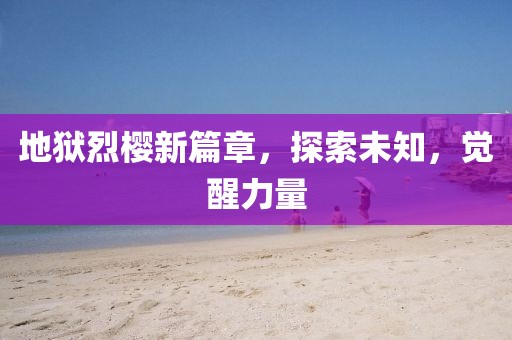 地狱烈樱新篇章，探索未知，觉醒力量