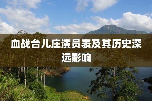 血战台儿庄演员表及其历史深远影响