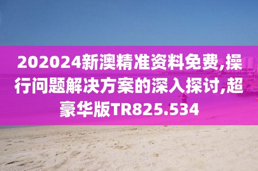 202024新澳精准资料免费,操行问题解决方案的深入探讨,超豪华版TR825.534