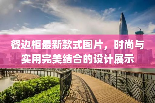 餐边柜最新款式图片，时尚与实用完美结合的设计展示