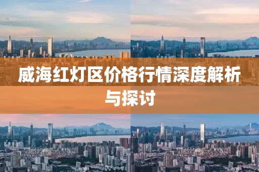 威海红灯区价格行情深度解析与探讨