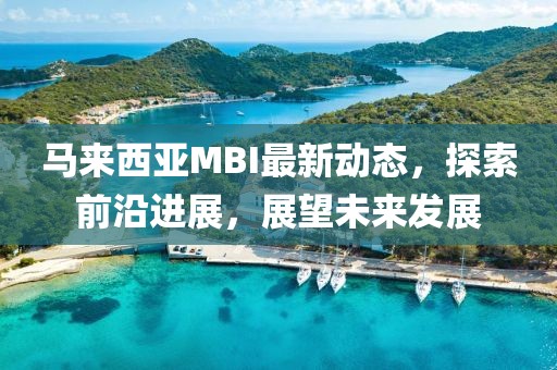 马来西亚MBI最新动态，探索前沿进展，展望未来发展