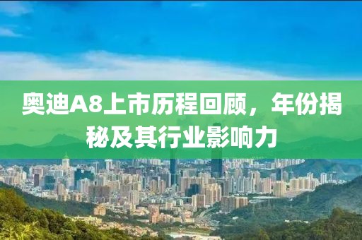 奥迪A8上市历程回顾，年份揭秘及其行业影响力