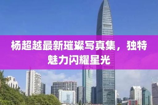 杨超越最新璀璨写真集，独特魅力闪耀星光