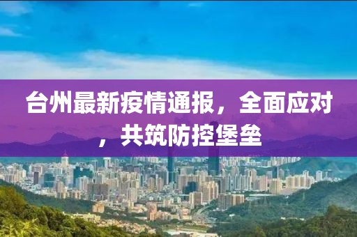 台州最新疫情通报，全面应对，共筑防控堡垒