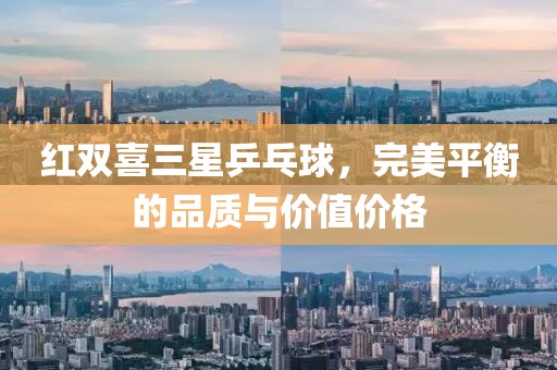 红双喜三星乒乓球，完美平衡的品质与价值价格