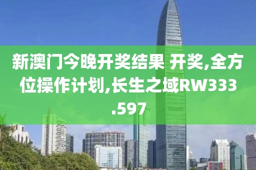 新澳门今晚开奖结果 开奖,全方位操作计划,长生之域RW333.597