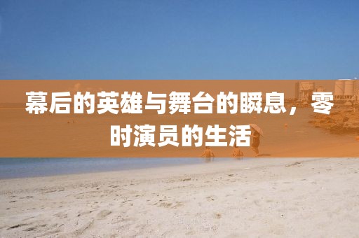 幕后的英雄与舞台的瞬息，零时演员的生活