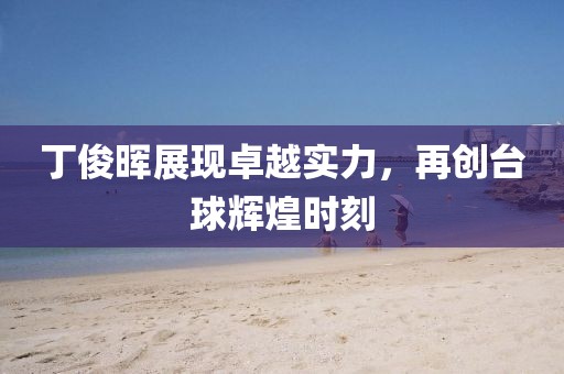 丁俊晖展现卓越实力，再创台球辉煌时刻