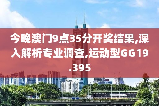 今晚澳门9点35分开奖结果,深入解析专业调查,运动型GG19.395