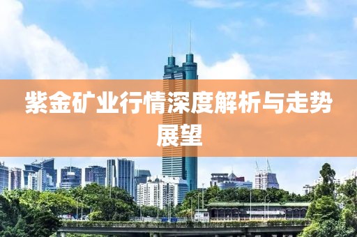 紫金矿业行情深度解析与走势展望